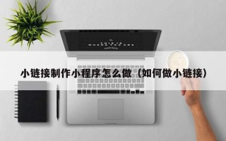 武穴小链接制作小程序怎么做（如何做小链接）