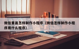 武穴微信里面怎样制作小程序（微信怎样制作小程序用什么程序）