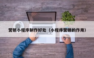 武穴营销小程序制作好处（小程序营销的作用）