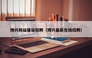 武穴博兴网站建设招聘（博兴最新在线招聘）