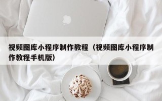 武穴视频图库小程序制作教程（视频图库小程序制作教程手机版）