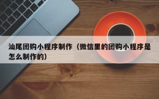 武穴汕尾团购小程序制作（微信里的团购小程序是怎么制作的）
